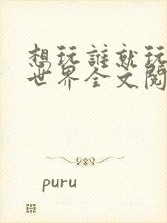 想玩谁就玩谁的世界全文阅读