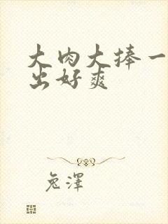 大肉大捧一进一出好爽