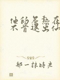 他的炙热在我那不肯退出仙侠