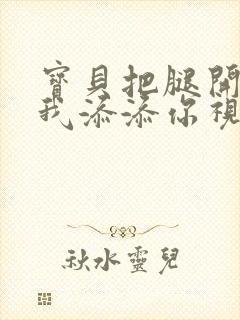 宝贝把腿开大让我添添你视频