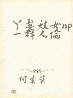 丫鬟妓女np被一群人伦