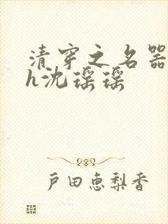 清穿之名器尤物h沈瑶瑶