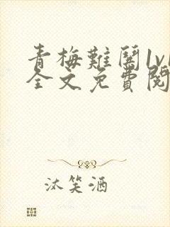 青梅难哄1v1全文免费阅读小说