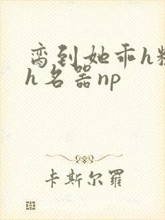 脔到她乖h粗话h名器np