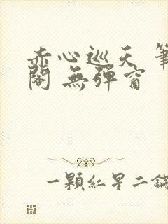 赤心巡天 笔趣阁 无弹窗