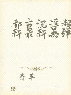 都市沉浮超前更新最新无弹窗