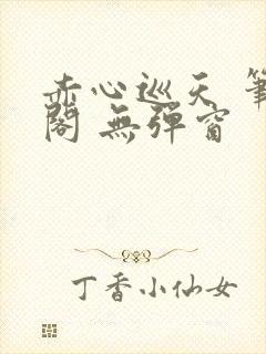 赤心巡天 笔趣阁 无弹窗