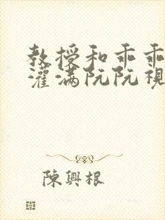 教授和乖乖女H灌满阮阮视频