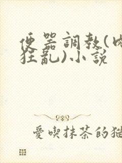 便器调教(肉体狂乱)小说