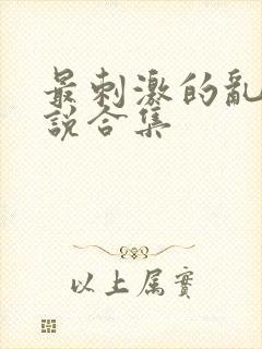 最刺激的乱惀小说合集