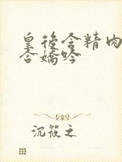 皇后含精肉臀迎合娇吟