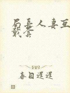 局长人妻互换不戴套