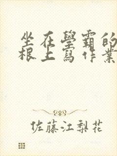 坐在学霸的大紫根上写作业