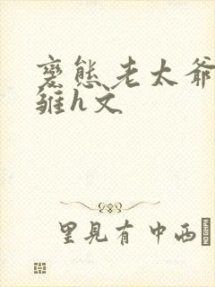 变态老太爷调教雏h文