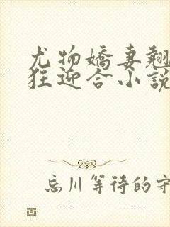 尤物娇妻翘臀疯狂迎合小说