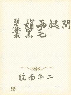 丽娟两腿间一大丛黑毛