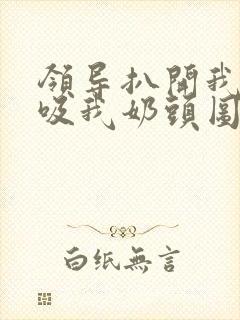 领导扒开我奶罩吸我奶头图片