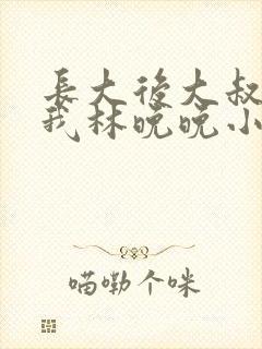 长大后大叔狂宠我林晚晚小说