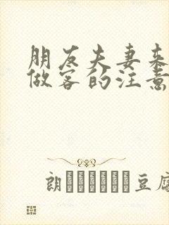 朋友夫妻来我家做客的注意事项