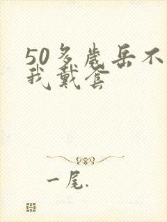 50多岁岳不让我戴套