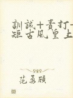 训诫+责打+规矩古风皇上皇后