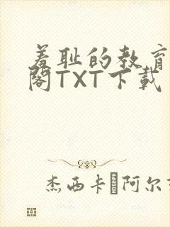 羞耻的教育笔趣阁TXT下载