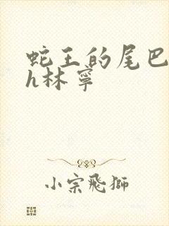 蛇王的尾巴高ah林宁