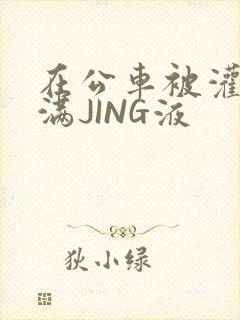 在公车被灌强行满JING液