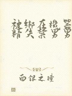 被绑在机器上榨精失禁男男