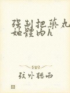 强制把药丸推进她体内h