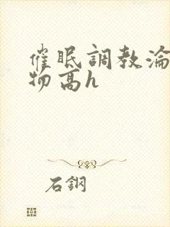 催眠调教沦为玩物高h