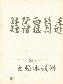 解开白丝老师的短裙猛烈进入