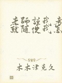 老师说我考好了就随便我怎样