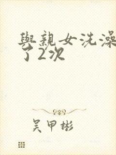 与亲女洗澡时伦了2次