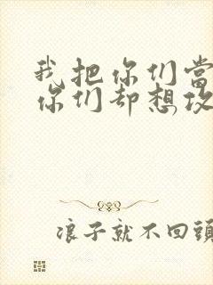 我把你们当敌人你们却想攻略我