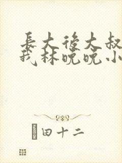 长大后大叔狂宠我林晚晚小说