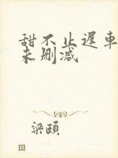 甜不止迟车浴室未删减