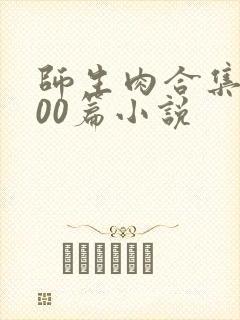 师生肉合集乱500篇小说