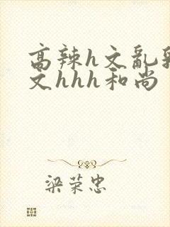 高辣h文乱乳h文hhh和尚