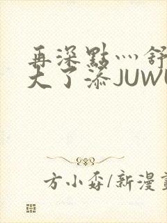 再深点灬舒服灬大了添JUWU