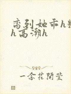 脔到她乖h粗话h高潮h