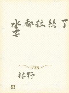 水都拉丝了还不要