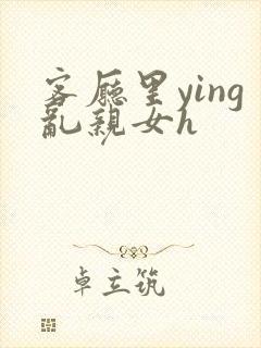 客厅里ying乱亲女h