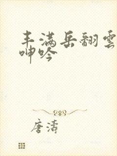 丰满岳翻云覆雨呻吟