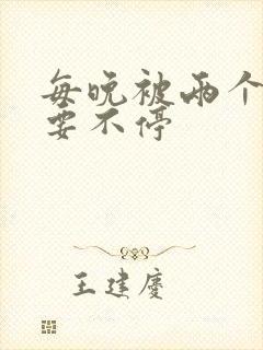 每晚被两个师傅要不停