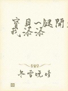 宝贝~腿开大点我添添