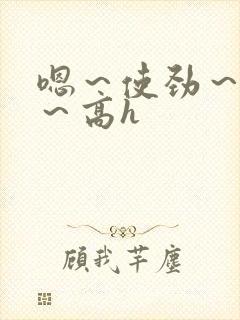 嗯～使劲～别停～高h