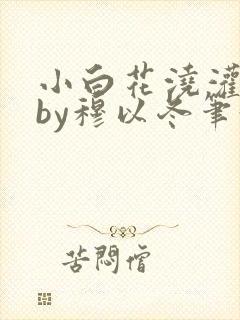 小白花浇灌日常by穆以冬笔趣阁