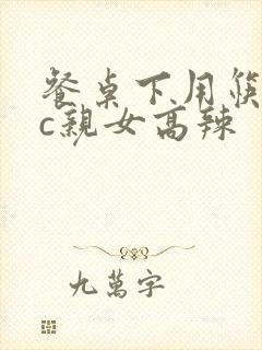 餐桌下用筷子狂c亲女高辣