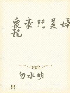 众豪门美妇吞巨龙